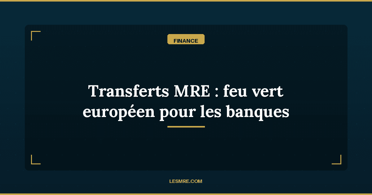 Transferts MRE vers le Maroc : feu vert européen sur les banques marocaines (mars 2026)